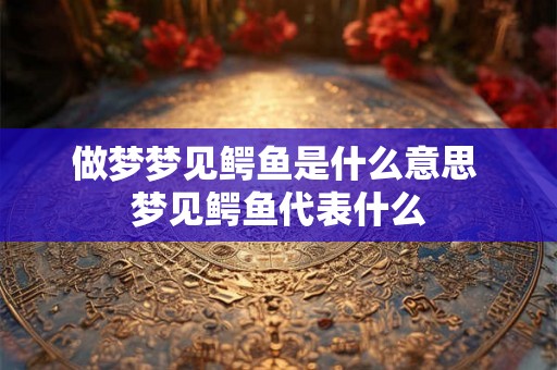 做梦梦见鳄鱼是什么意思 梦见鳄鱼代表什么