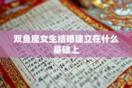 双鱼座女生结婚建立在什么基础上 双鱼座女生结婚建立在什么基础上