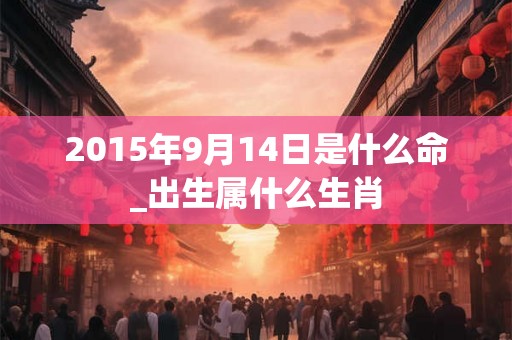 2015年9月14日是什么命_出生属什么生肖