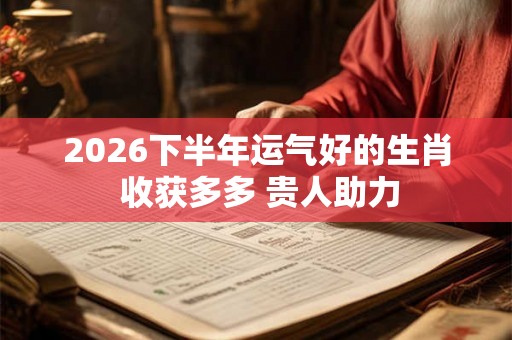 2026下半年运气好的生肖 收获多多 贵人助力 2026下半年运气好的生肖 收获多多 贵人助力