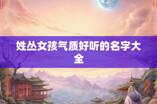 姓丛女孩气质好听的名字大全 姓丛女孩气质好听的名字大全