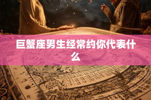 巨蟹座男生经常约你代表什么 巨蟹座男生经常约你代表什么