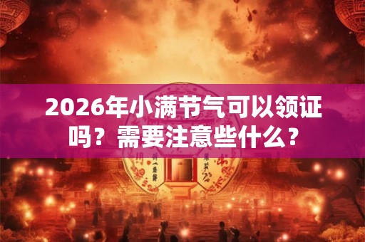 2026年小满节气可以领证吗？需要注意些什么？