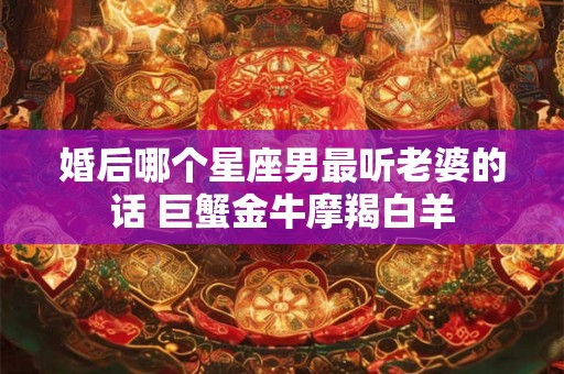 婚后哪个星座男最听老婆的话 巨蟹金牛摩羯白羊