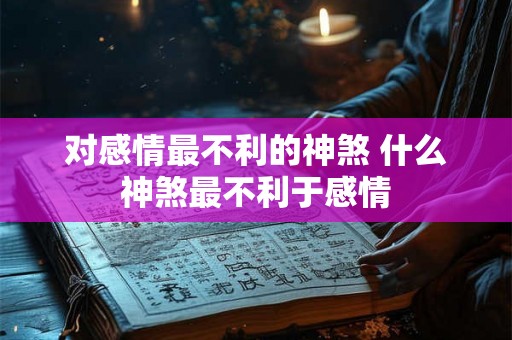 对感情最不利的神煞 什么神煞最不利于感情