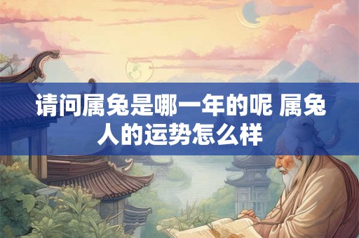 请问属兔是哪一年的呢 属兔人的运势怎么样