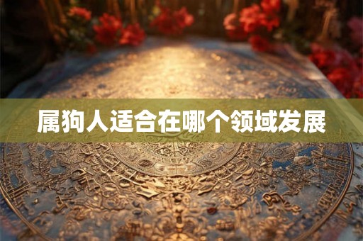 属狗人适合在哪个领域发展 属狗人适合在哪个领域发展