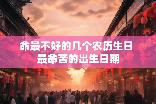 命最不好的几个农历生日 最命苦的出生日期
