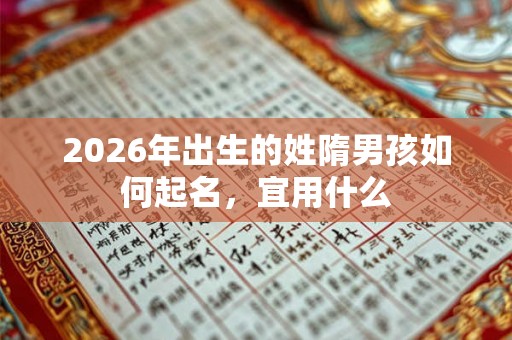2026年出生的姓隋男孩如何起名,宜用什么 2026年出生的姓隋男孩如何起名,宜用什么