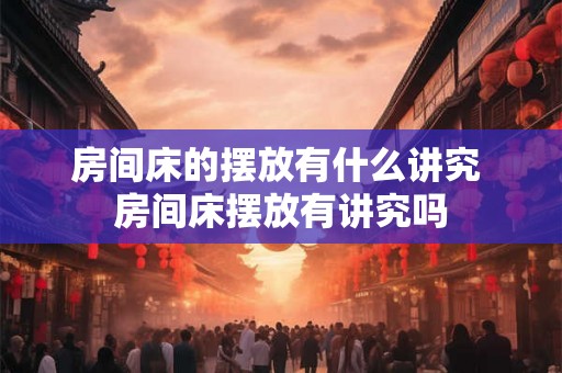 房间床的摆放有什么讲究 房间床摆放有讲究吗 房间床的摆放有什么讲究 房间床摆放有讲究吗
