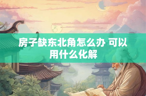 房子缺东北角怎么办 可以用什么化解