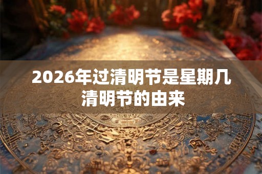 2026年过清明节是星期几 清明节的由来 2026年过清明节是星期几 清明节的由来
