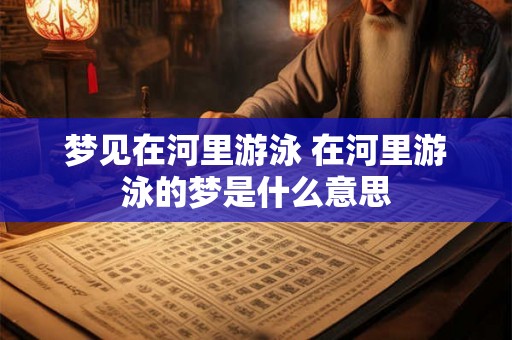 梦见在河里游泳 在河里游泳的梦是什么意思