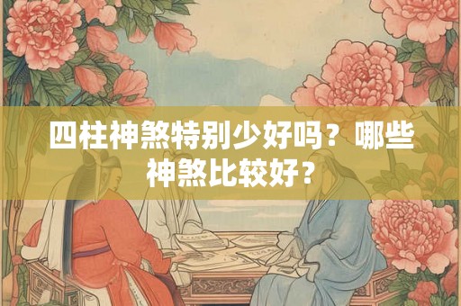 四柱神煞特别少好吗？哪些神煞比较好？