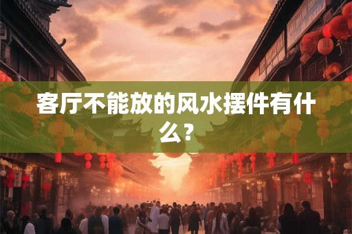 客厅不能放的风水摆件有什么？
