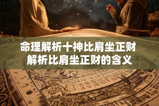 命理解析十神比肩坐正财 解析比肩坐正财的含义 命理解析十神比肩坐正财 解析比肩坐正财的含义