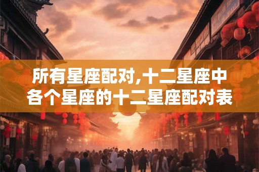 所有星座配对,十二星座中各个星座的十二星座配对表？