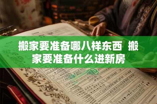 搬家要准备哪八样东西  搬家要准备什么进新房