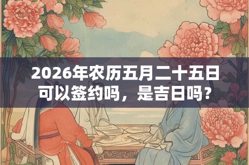 2026年农历五月二十五日可以签约吗，是吉日吗？
