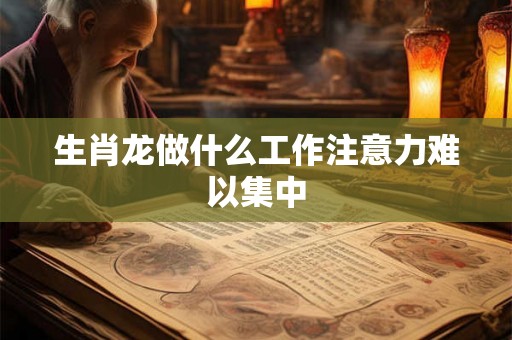 生肖龙做什么工作注意力难以集中 生肖龙做什么工作注意力难以集中
