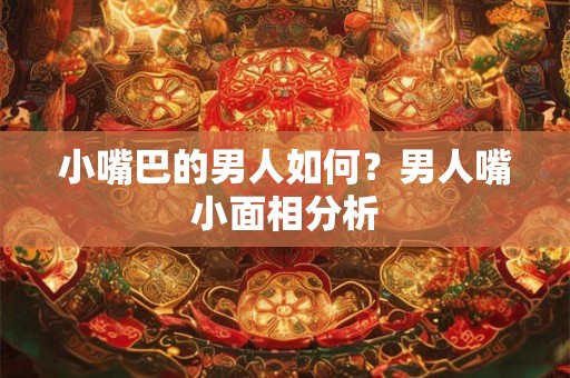 小嘴巴的男人如何？男人嘴小面相分析