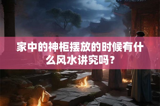 家中的神柜摆放的时候有什么风水讲究吗？