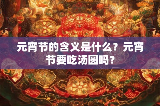 元宵节的含义是什么？元宵节要吃汤圆吗？