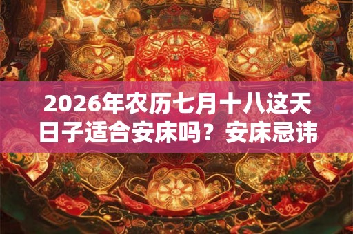 2026年农历七月十八这天日子适合安床吗？安床忌讳有哪些？