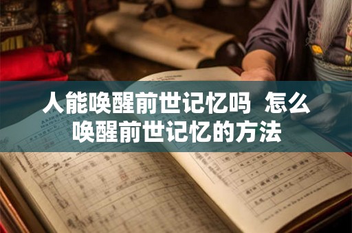 人能唤醒前世记忆吗  怎么唤醒前世记忆的方法