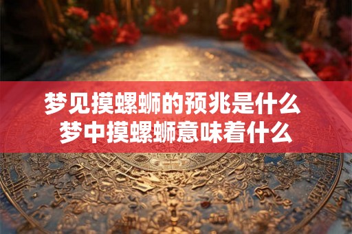 梦见摸螺蛳的预兆是什么 梦中摸螺蛳意味着什么