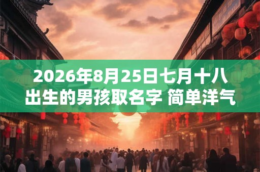 2026年8月25日七月十八出生的男孩取名字 简单洋气
