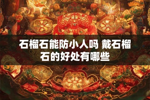 石榴石能防小人吗 戴石榴石的好处有哪些