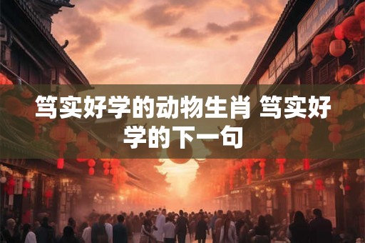 笃实好学的动物生肖 笃实好学的下一句