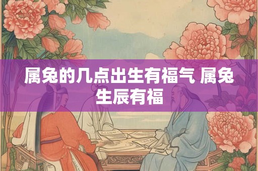 属兔的几点出生有福气 属兔生辰有福