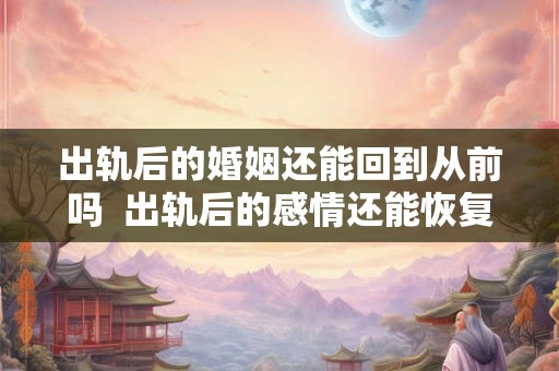 出轨后的婚姻还能回到从前吗 出轨后的感情还能恢复吗 出轨后的婚姻还能回到从前吗 出轨后的感情还能恢复吗