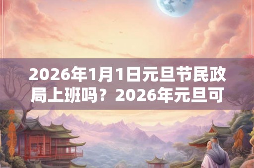 2026年1月1日元旦节民政局上班吗？2026年元旦可以领结婚证吗？