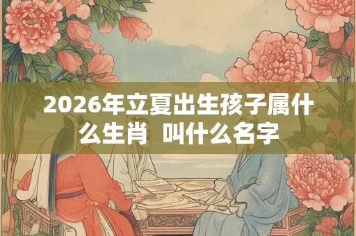 2026年立夏出生孩子属什么生肖  叫什么名字
