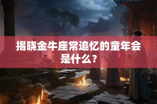 揭晓金牛座常追忆的童年会是什么？
