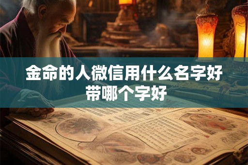 金命的人微信用什么名字好 带哪个字好 金命的人微信用什么名字好 带哪个字好