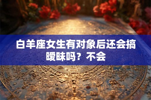 白羊座女生有对象后还会搞暧昧吗？不会