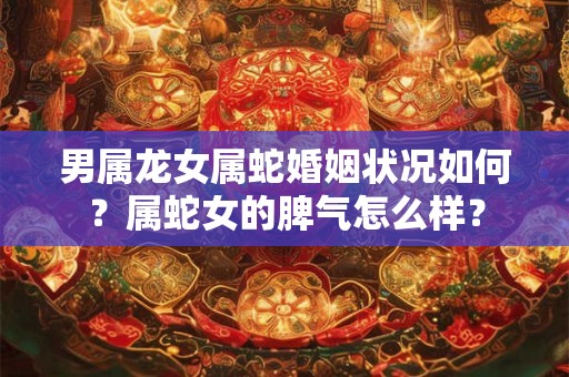 男属龙女属蛇婚姻状况如何？属蛇女的脾气怎么样？