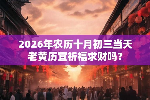 2026年农历十月初三当天老黄历宜祈福求财吗? 2026年农历十月初三当天老黄历宜祈福求财吗?