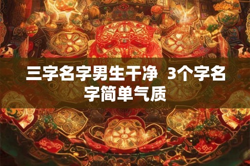 三字名字男生干净  3个字名字简单气质