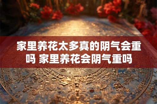 家里养花太多真的阴气会重吗 家里养花会阴气重吗 家里养花太多真的阴气会重吗 家里养花会阴气重吗