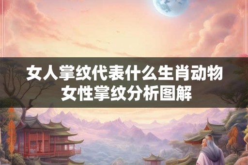 女人掌纹代表什么生肖动物 女性掌纹分析图解