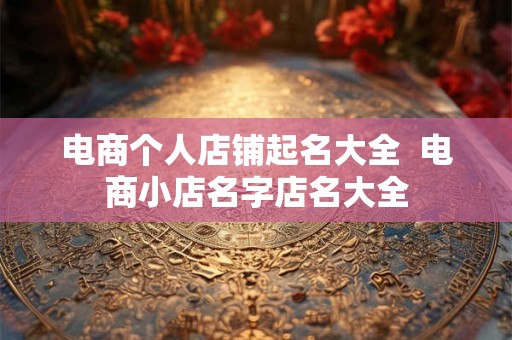 电商个人店铺起名大全  电商小店名字店名大全