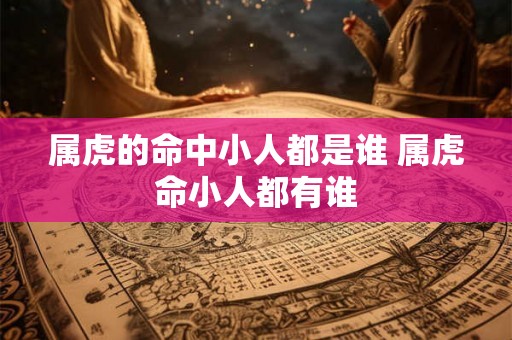 属虎的命中小人都是谁 属虎命小人都有谁 属虎的命中小人都是谁 属虎命小人都有谁