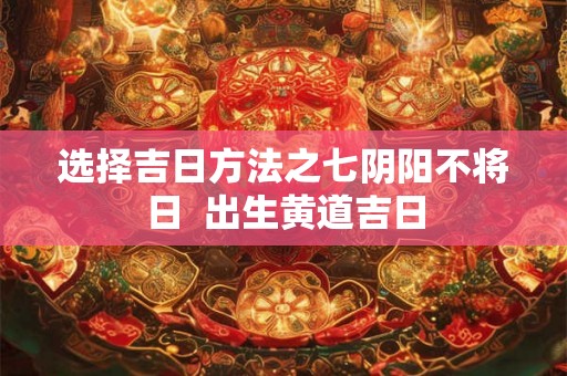 选择吉日方法之七阴阳不将日  出生黄道吉日