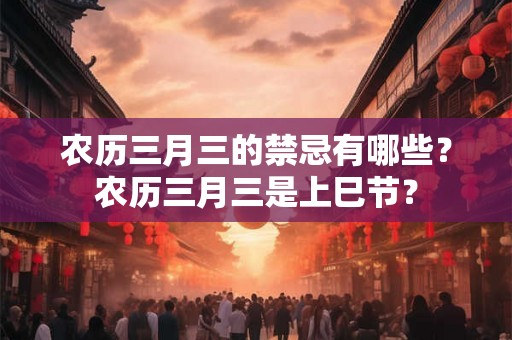 农历三月三的禁忌有哪些？农历三月三是上巳节？