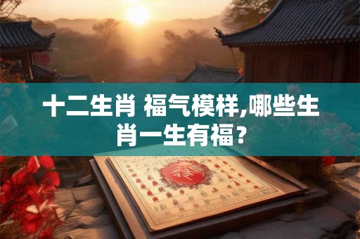 十二生肖 福气模样,哪些生肖一生有福？